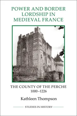 Władza i panowanie nad granicami w średniowiecznej Francji: Hrabstwo Perche, 1000-1226 - Power and Border Lordship in Medieval France: The County of the Perche, 1000-1226