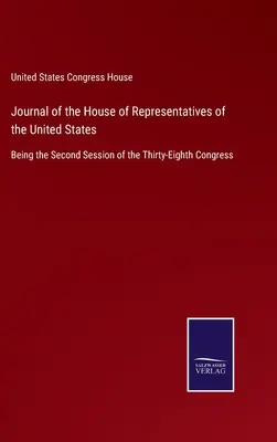 Dziennik Izby Reprezentantów Stanów Zjednoczonych: Being the Second Session of the Thirty-Eighth Congress (Druga sesja Trzydziestego Ósmego Kongresu) - Journal of the House of Representatives of the United States: Being the Second Session of the Thirty-Eighth Congress