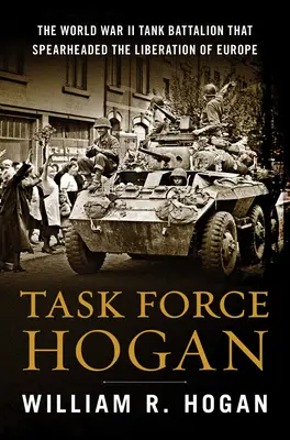 Task Force Hogan: Batalion czołgów z czasów II wojny światowej, który przewodził wyzwoleniu Europy - Task Force Hogan: The World War II Tank Battalion That Spearheaded the Liberation of Europe