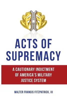 Akty supremacji: Ostrzeżenie przed amerykańskim systemem sądownictwa wojskowego - Acts of Supremacy: A Cautionary Indictment of America's Military Justice System