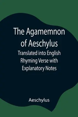 Agamemnon Ajschylosa przetłumaczony na angielski wierszem rymowanym z objaśnieniami - The Agamemnon of Aeschylus; Translated into English Rhyming Verse with Explanatory Notes