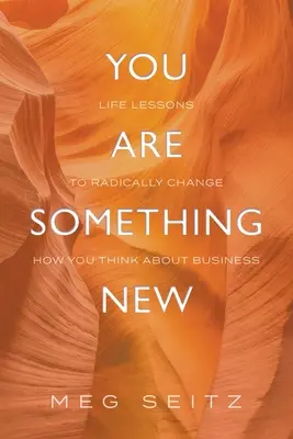 Jesteś czymś nowym: lekcje życia, które radykalnie zmienią sposób, w jaki pokazujesz się w biznesie - You Are Something New: life lessons to radically change how you show up in business