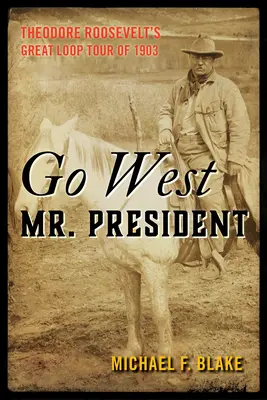 Go West Mr. President: Wielka Pętla Theodore'a Roosevelta z 1903 r. - Go West Mr. President: Theodore Roosevelt's Great Loop Tour of 1903