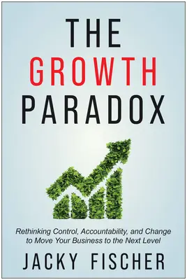 Paradoks wzrostu: ponowne przemyślenie kontroli, odpowiedzialności i zmian w celu przeniesienia firmy na wyższy poziom - The Growth Paradox: Rethinking Control, Accountability, and Change to Move Your Business to the Next Level