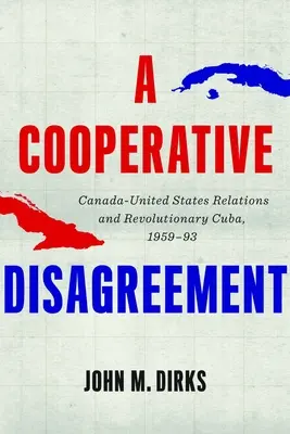 Nieporozumienie oparte na współpracy: Stosunki między Kanadą a Stanami Zjednoczonymi i rewolucyjna Kuba, 1959-93 - A Cooperative Disagreement: Canada-United States Relations and Revolutionary Cuba, 1959-93