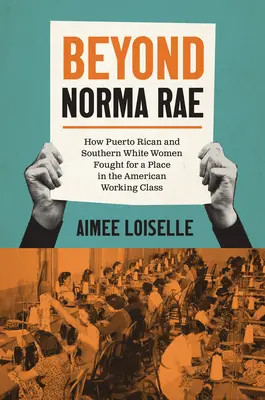 Beyond Norma Rae: Jak portorykańskie i południowe białe kobiety walczyły o miejsce w amerykańskiej klasie robotniczej - Beyond Norma Rae: How Puerto Rican and Southern White Women Fought for a Place in the American Working Class