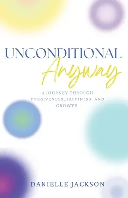 W każdym razie bezwarunkowo: Podróż przez przebaczenie, szczęście i rozwój - Unconditional Anyway: A Journey Through Forgiveness, Happiness, and Growth