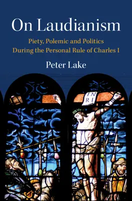 O laudianizmie - pobożność, polemika i polityka podczas osobistych rządów Karola I (Lake Peter (Vanderbilt University Tennessee)) - On Laudianism - Piety, Polemic and Politics During the Personal Rule of Charles I (Lake Peter (Vanderbilt University Tennessee))