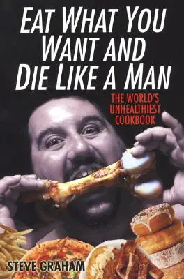 Jedz co chcesz i umieraj jak mężczyzna: Najzdrowsza książka kucharska świata - Eat What You Want and Die Like a Man: The World's Unhealthiest Cookbook