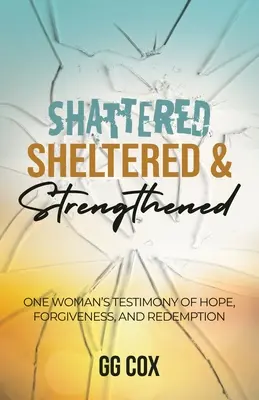 Shattered, Sheltered & Strengthened: Świadectwo jednej kobiety o nadziei, przebaczeniu i odkupieniu - Shattered, Sheltered & Strengthened: One Woman's Testimony Of Hope, Forgiveness, And Redemption