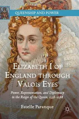Elżbieta I angielska oczami Valois: władza, reprezentacja i dyplomacja w okresie panowania królowej, 1558-1588 - Elizabeth I of England Through Valois Eyes: Power, Representation, and Diplomacy in the Reign of the Queen, 1558-1588