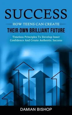 Sukces: Jak nastolatki mogą stworzyć swoją własną wspaniałą przyszłość (Timeless Principles To Develop Inner Confidence And Create Authentic - Success: How Teens Can Create Their Own Brilliant Future (Timeless Principles To Develop Inner Confidence And Create Authentic