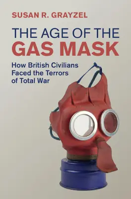 Age of the Gas Mask - How British Civilians Faced the Terrors of Total War (Grayzel Susan R. (Utah State University))