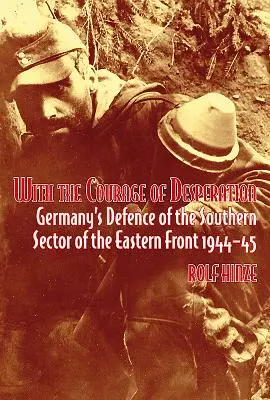 Z odwagą desperacji: Niemiecka obrona południowego sektora frontu wschodniego 1944-45 - With the Courage of Desperation: Germany's Defence of the Southern Sector of the Eastern Front 1944-45