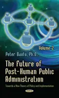 Przyszłość postludzkiej administracji publicznej - Tom 2 - W kierunku nowej teorii polityki i wdrażania - Future of Post-Human Public Administration - Volume 2 -- Towards a New Theory of Policy & Implementation