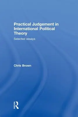 Praktyczny osąd w międzynarodowej teorii politycznej: Wybrane eseje - Practical Judgement in International Political Theory: Selected Essays