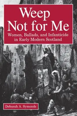 Weep Not for Me: Kobiety, ballady i dzieciobójstwo we wczesnonowożytnej Szkocji - Weep Not for Me: Women, Ballads, and Infanticide in Early Modern Scotland