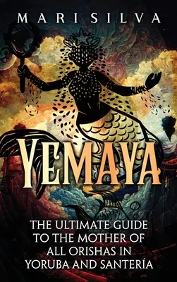 Yemaya: Ostateczny przewodnik po Matce Wszystkich Orishas w Yoruba i Santera - Yemaya: The Ultimate Guide to the Mother of All Orishas in Yoruba and Santera