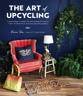 Sztuka upcyklingu: Kreatywne sposoby na stworzenie czegoś pięknego ze śmieci, znalezisk z odzysku i codziennych surowców wtórnych - The Art of Upcycling: Creative Ways to Make Something Beautiful Out of Trash, Thrifted Finds and Everyday Recyclables