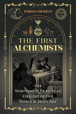 Pierwsi alchemicy: Duchowe i praktyczne początki szlachetnej i świętej sztuki - The First Alchemists: The Spiritual and Practical Origins of the Noble and Holy Art