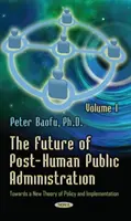 Przyszłość postludzkiej administracji publicznej - Tom 1 - W kierunku nowej teorii polityki i wdrażania - Future of Post-Human Public Administration - Volume 1 -- Towards a New Theory of Policy and Implementation