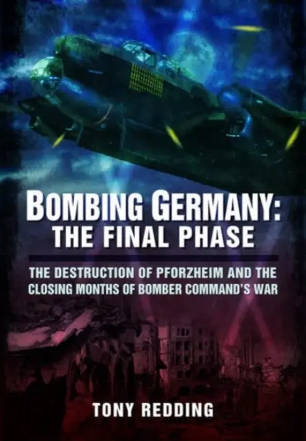 Bombardowanie Niemiec: Faza końcowa: Zniszczenie Pforzheim i ostatnie miesiące wojny dowództwa bombowców - Bombing Germany: The Final Phase: The Destruction of Pforzheim and the Closing Months of Bomber Command's War