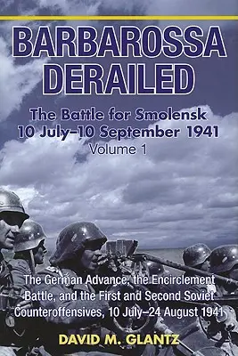 Barbarossa wykolejony: Bitwa o Smoleńsk 10 lipca-10 września 1941: Tom 1 - Niemieckie natarcie, bitwa w okrążeniu oraz pierwsza i druga bitwa o Smoleńsk. - Barbarossa Derailed: The Battle for Smolensk 10 July-10 September 1941: Volume 1 - The German Advance, the Encirclement Battle and the First and Secon