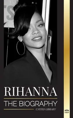 Rihanna: Biografia niesamowitej barbadoskiej miliarderki, piosenkarki, aktorki i bizneswoman - Rihanna: The Biography of an Incredible Barbadian Billionaire singer, Actress, and Businesswoman