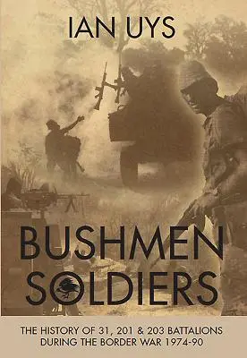 Żołnierze Buszmenów: Historia 31, 201 i 203 batalionów w wojnie granicznej 1974-90 - Bushmen Soldiers: The History of 31, 201 and 203 Battalions in the Border War 1974-90