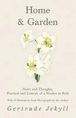 Home and Garden - Notes and Thoughts, Practical and Critical, of a Worker in Both - With 53 Illustrations from Photographs by the Author (Dom i ogród - uwagi i przemyślenia, praktyczne i krytyczne, pracownika obu dziedzin - z 53 ilustracjami ze zdjęć autora) - Home and Garden - Notes and Thoughts, Practical and Critical, of a Worker in Both - With 53 Illustrations from Photographs by the Author