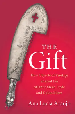 Gift - How Objects of Prestige Shaped the Atlantic Slave Trade and Colonialism (Araujo Ana Lucia (Howard University Washington DC))