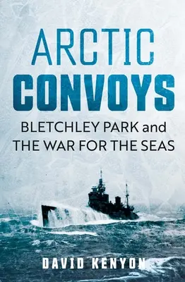 Arktyczne konwoje: Bletchley Park i wojna o morza - Arctic Convoys: Bletchley Park and the War for the Seas