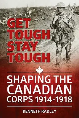 Get Tough Stay Tough - Kształtowanie kanadyjskiego korpusu 1914-1918 - Get Tough Stay Tough - Shaping the Canadian Corps 1914-1918