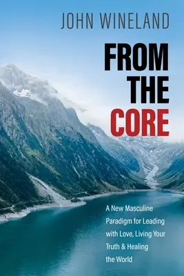 From the Core: Nowy męski paradygmat przewodzenia z miłością, życia w prawdzie i uzdrawiania świata - From the Core: A New Masculine Paradigm for Leading with Love, Living Your Truth, and Healing the World