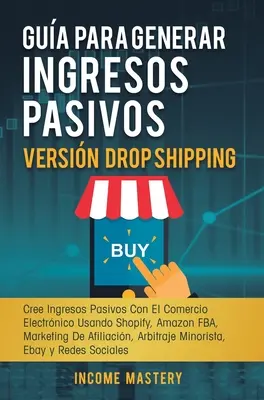 Gua Para Generar Ingresos Pasivos Versin Drop Shipping: Cree Ingresos Pasivos Con El Comercio Electrnico Usando Shopify Amazon FBA Marketing de Afi