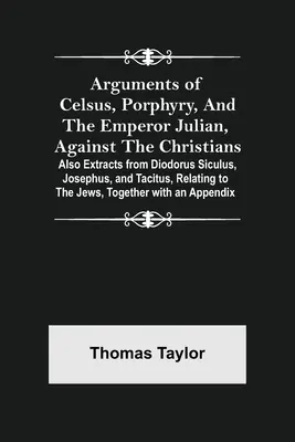 Argumenty Celsusa, Porfiriusza i cesarza Juliana przeciwko chrześcijanom; także fragmenty z Diodorusa Siculusa, Józefusa i Tacyta, odnoszące się do - Arguments of Celsus, Porphyry, and the Emperor Julian, Against the Christians; Also Extracts from Diodorus Siculus, Josephus, and Tacitus, Relating to