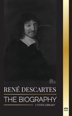 Ren Descartes: Biografia francuskiego filozofa, matematyka, naukowca i świeckiego katolika - Ren Descartes: The Biography of a French Philosopher, Mathematician, Scientist and Lay Catholic