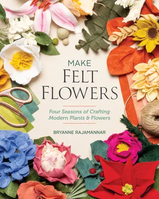 Make Felt Flowers: Cztery sezony tworzenia nowoczesnych roślin i kwiatów - Make Felt Flowers: Four Seasons of Crafting Modern Plants & Flowers