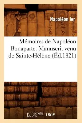 Mmoires de Napolon Bonaparte . Manuscrit Venu de Sainte-Hlne (zm. 1821) - Mmoires de Napolon Bonaparte . Manuscrit Venu de Sainte-Hlne (d.1821)