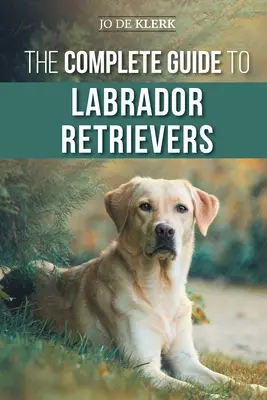 Kompletny przewodnik po labradorach: Wybór, wychowanie, szkolenie, żywienie i miłość do nowego labradora od szczenięcia do późnej starości - The Complete Guide to Labrador Retrievers: Selecting, Raising, Training, Feeding, and Loving Your New Lab from Puppy to Old-Age