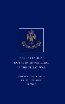 Krótki zapis służby i doświadczeń 5. batalionu Królewskich Fizylierów Irlandzkich w Wielkiej Wojnie - Short Record of the Service and Experiences of the 5th Battalion Royal Irish Fusiliers in the Great War