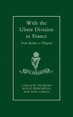 Z Dywizją Ulster we Francji: Historia 11. batalionu Królewskich Strzelców Irlandzkich (ochotników z południowego Antrim), od Bordon do Thiepval. - With the Ulster Division in France: A Story of the 11th Battalion Royal Irish Rifles (South Antrim Volunteers), from Bordon to Thiepval