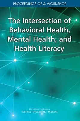 Przecięcie zdrowia behawioralnego, zdrowia psychicznego i umiejętności zdrowotnych: Proceedings of a Workshop - The Intersection of Behavioral Health, Mental Health, and Health Literacy: Proceedings of a Workshop