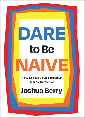 Odważ się być naiwnym: jak znaleźć swoje prawdziwe ja w hałaśliwym świecie - Dare to Be Naive: How to Find Your True Self in a Noisy World