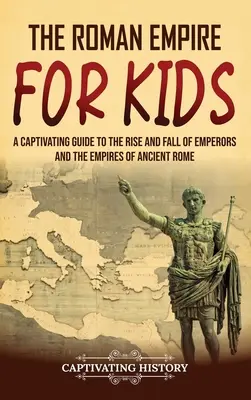 Imperium Romanum dla dzieci: Porywający przewodnik po powstaniu i upadku cesarzy i imperiów starożytnego Rzymu - The Roman Empire for Kids: A Captivating Guide to the Rise and Fall of Emperors and the Empires of Ancient Rome