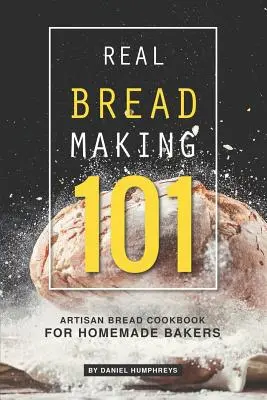 Prawdziwe wypiekanie chleba 101: książka kucharska o chlebie rzemieślniczym dla domowych piekarzy - Real Bread Making 101: Artisan Bread Cookbook for Homemade Bakers