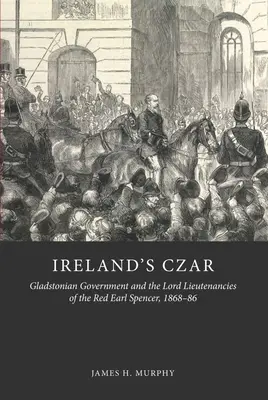 Ireland's Car: Rząd Gladstona i Lordowie Porucznicy Czerwonego Hrabiego Spencera, 1868-86 - Ireland's Czar: Gladstonian Government and the Lord Lieutenancies of the Red Earl Spencer, 1868-86