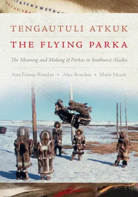 Tengautuli Atkuk / The Flying Parka: Znaczenie i tworzenie parków na południowo-zachodniej Alasce - Tengautuli Atkuk / The Flying Parka: The Meaning and Making of Parkas in Southwest Alaska