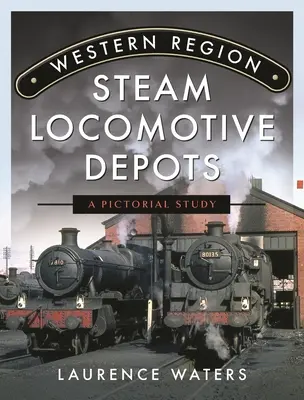 Parowozownie regionu zachodniego: Studium obrazkowe - Western Region Steam Locomotive Depots: A Pictorial Study