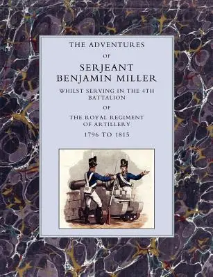 Przygody sierżanta Benjamina Millera podczas służby w 4. batalionie Królewskiego Pułku Artylerii w latach 1796-1815 - Adventures of Serjeant Benjamin Miller, Whilst Serving in the 4th Battalion of the Royal Regiment of Artillery 1796 to 1815